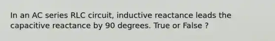 In an AC series RLC circuit, inductive reactance leads the capacitive reactance by 90 degrees. True or False ?