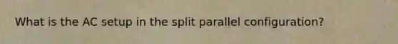 What is the AC setup in the split parallel configuration?