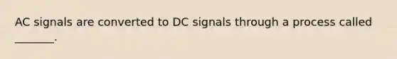 AC signals are converted to DC signals through a process called _______.