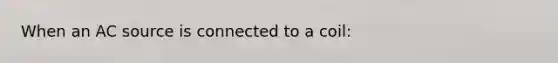 When an AC source is connected to a coil: