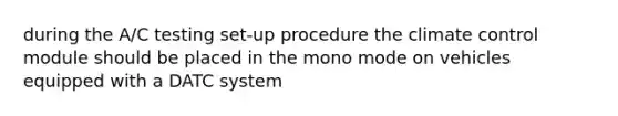 during the A/C testing set-up procedure the climate control module should be placed in the mono mode on vehicles equipped with a DATC system