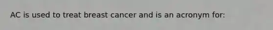 AC is used to treat breast cancer and is an acronym for: