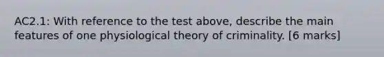 AC2.1: With reference to the test above, describe the main features of one physiological theory of criminality. [6 marks]