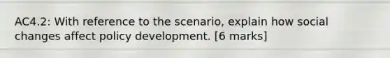 AC4.2: With reference to the scenario, explain how social changes affect policy development. [6 marks]