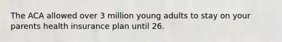 The ACA allowed over 3 million young adults to stay on your parents health insurance plan until 26.