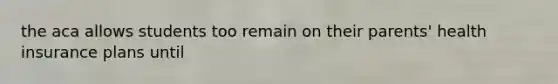 the aca allows students too remain on their parents' health insurance plans until