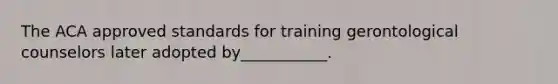 The ACA approved standards for training gerontological counselors later adopted by___________.
