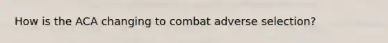 How is the ACA changing to combat adverse selection?