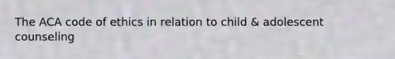 The ACA code of ethics in relation to child & adolescent counseling