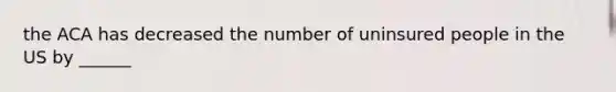 the ACA has decreased the number of uninsured people in the US by ______