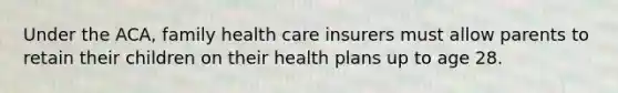 Under the ACA, family health care insurers must allow parents to retain their children on their health plans up to age 28.