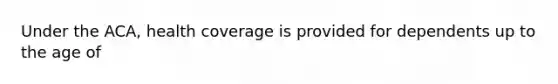 Under the ACA, health coverage is provided for dependents up to the age of