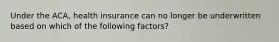 Under the ACA, health insurance can no longer be underwritten based on which of the following factors?