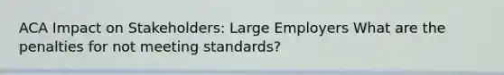 ACA Impact on Stakeholders: Large Employers What are the penalties for not meeting standards?