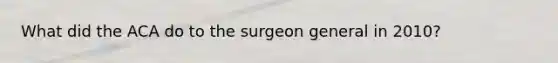 What did the ACA do to the surgeon general in 2010?