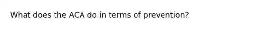 What does the ACA do in terms of prevention?