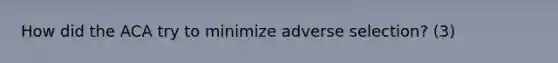 How did the ACA try to minimize <a href='https://www.questionai.com/knowledge/kbOjm64a5U-adverse-selection' class='anchor-knowledge'>adverse selection</a>? (3)