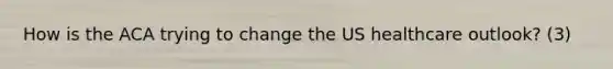 How is the ACA trying to change the US healthcare outlook? (3)