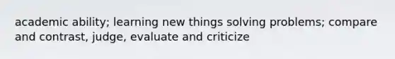 academic ability; learning new things solving problems; compare and contrast, judge, evaluate and criticize