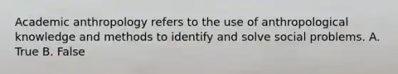 Academic anthropology refers to the use of anthropological knowledge and methods to identify and solve social problems. A. True B. False