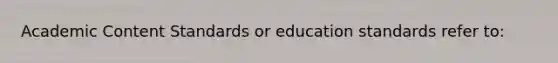 Academic Content Standards or education standards refer to: