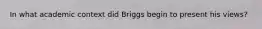 In what academic context did Briggs begin to present his views?