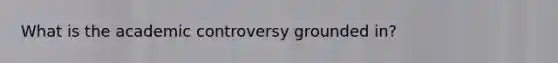 What is the academic controversy grounded in?