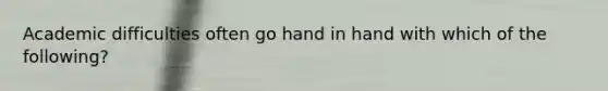 Academic difficulties often go hand in hand with which of the following?