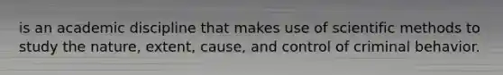 is an academic discipline that makes use of scientific methods to study the nature, extent, cause, and control of criminal behavior.