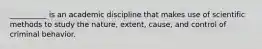 __________ is an academic discipline that makes use of scientific methods to study the nature, extent, cause, and control of criminal behavior.