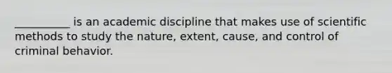 __________ is an academic discipline that makes use of scientific methods to study the nature, extent, cause, and control of criminal behavior.