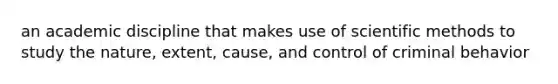 an academic discipline that makes use of scientific methods to study the nature, extent, cause, and control of criminal behavior