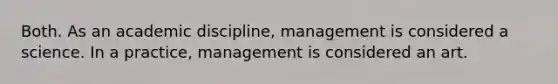 Both. As an academic discipline, management is considered a science. In a practice, management is considered an art.