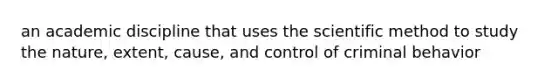 an academic discipline that uses <a href='https://www.questionai.com/knowledge/koXrTCHtT5-the-scientific-method' class='anchor-knowledge'>the <a href='https://www.questionai.com/knowledge/kbyVEgDMow-scientific-method' class='anchor-knowledge'>scientific method</a></a> to study the nature, extent, cause, and control of criminal behavior