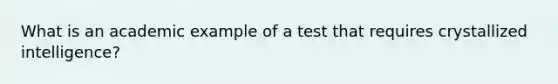 What is an academic example of a test that requires crystallized intelligence?