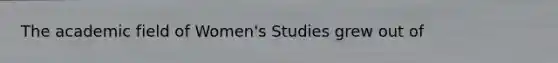 The academic field of Women's Studies grew out of