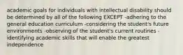 academic goals for individuals with intellectual disability should be determined by all of the following EXCEPT -adhering to the general education curriculum -considering the student's future environments -observing of the student's current routines -identifying academic skills that will enable the greatest independence