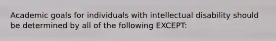 Academic goals for individuals with intellectual disability should be determined by all of the following EXCEPT: