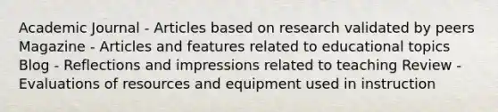 Academic Journal - Articles based on research validated by peers Magazine - Articles and features related to educational topics Blog - Reflections and impressions related to teaching Review - Evaluations of resources and equipment used in instruction