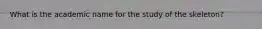 What is the academic name for the study of the skeleton?