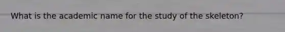 What is the academic name for the study of the skeleton?