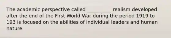 The academic perspective called __________ realism developed after the end of the First World War during the period 1919 to 193 is focused on the abilities of individual leaders and human nature.