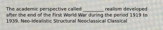 The academic perspective called _________ realism developed after the end of the First World War during the period 1919 to 1939. Neo-Idealistic Structural Neoclassical Classical