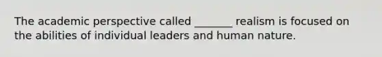 The academic perspective called _______ realism is focused on the abilities of individual leaders and human nature.