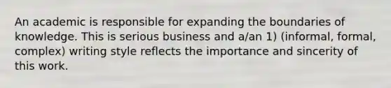 An academic is responsible for expanding the boundaries of knowledge. This is serious business and a/an 1) (informal, formal, complex) writing style reflects the importance and sincerity of this work.