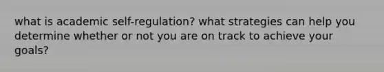 what is academic self-regulation? what strategies can help you determine whether or not you are on track to achieve your goals?
