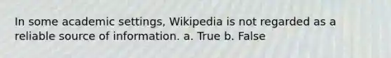 In some academic settings, Wikipedia is not regarded as a reliable source of information. a. True b. False