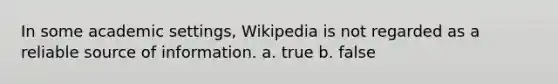 In some academic settings, Wikipedia is not regarded as a reliable source of information. a. true b. false