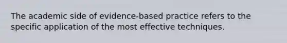 The academic side of evidence-based practice refers to the specific application of the most effective techniques.