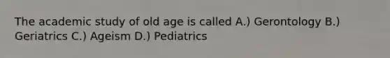 The academic study of old age is called A.) Gerontology B.) Geriatrics C.) Ageism D.) Pediatrics